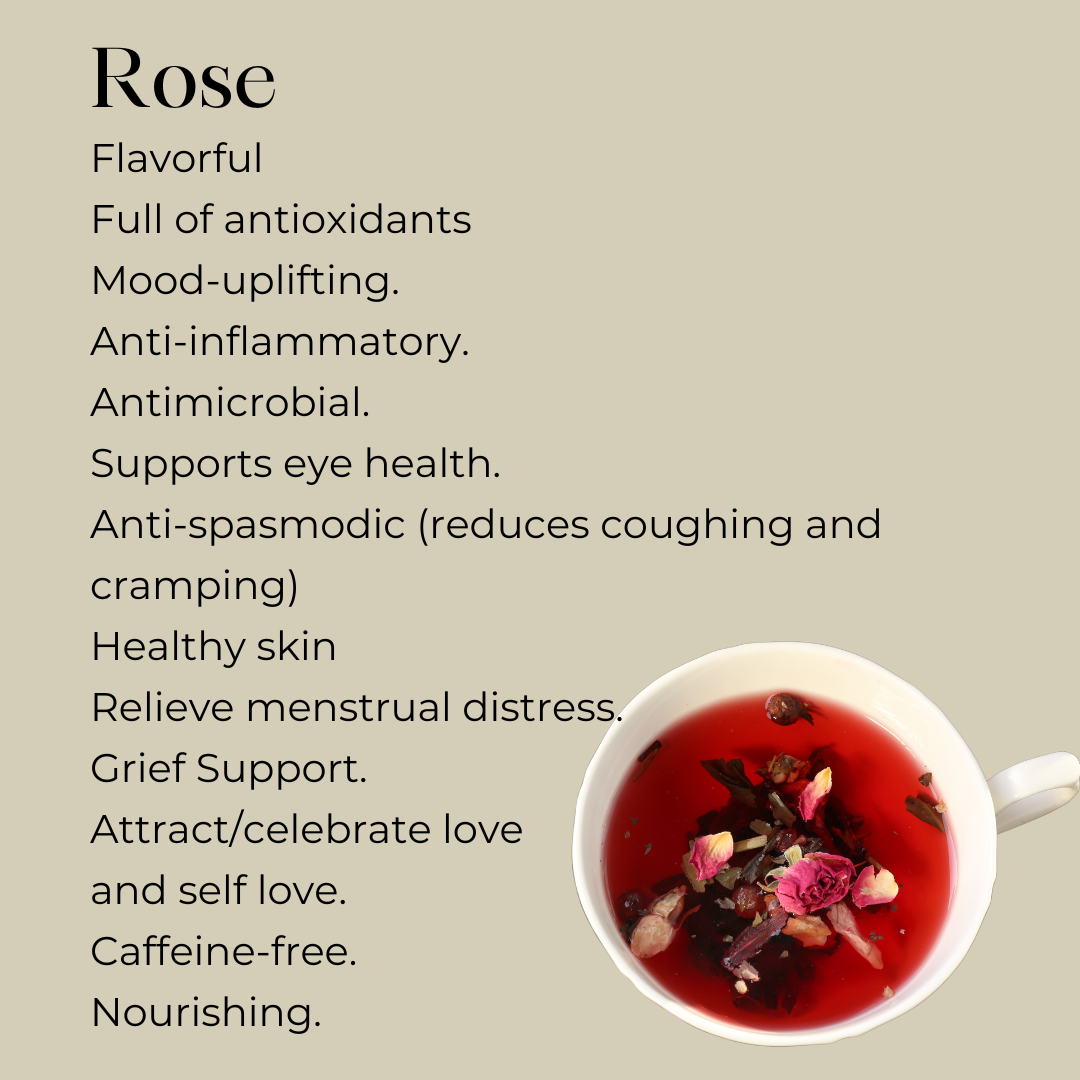 Infographic that reads " Rose Flavorful Full of antioxidants Mood-uplifting. Anti-inflammatory. Antimicrobial. Supports eye health. Anti-spasmodic (reduces coughing and cramping) Healthy Skin Relieve Menstrual Distress. Grief Support. Attract/Celebrate Love and self love. Caffeine-free. Nourishing.